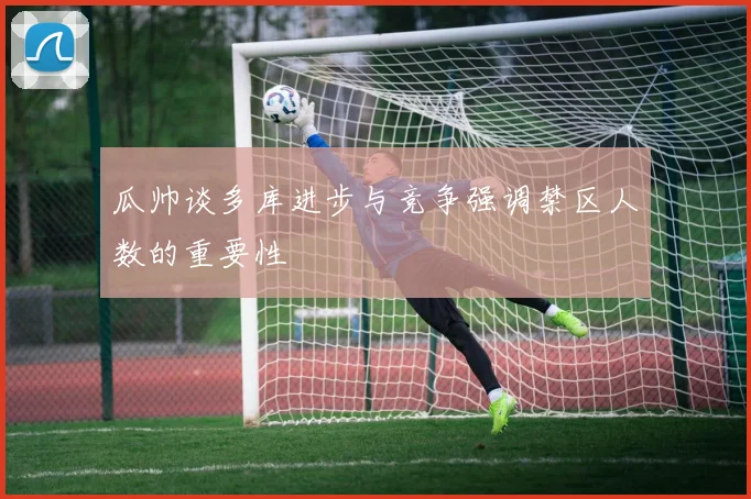 瓜帅谈多库进步与竞争强调禁区人数的重要性