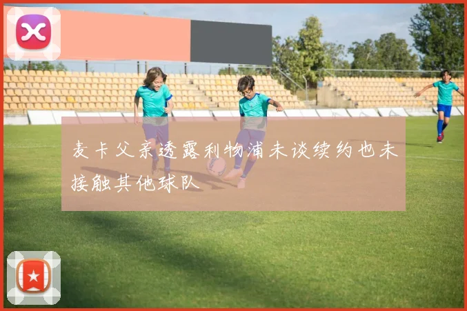 麦卡父亲透露利物浦未谈续约也未接触其他球队
