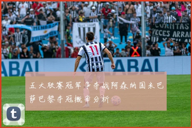 五大联赛冠军争夺战阿森纳国米巴萨巴黎夺冠概率分析