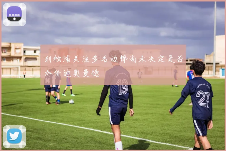 利物浦关注多名边锋尚未决定是否加价迪奥曼德