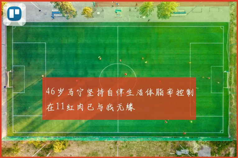 46岁马宁坚持自律生活体脂率控制在11红肉已与我无缘