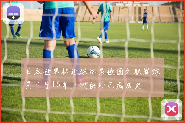 日本世界杯进球纪录被国外联赛球员主导16年上次例外已成历史