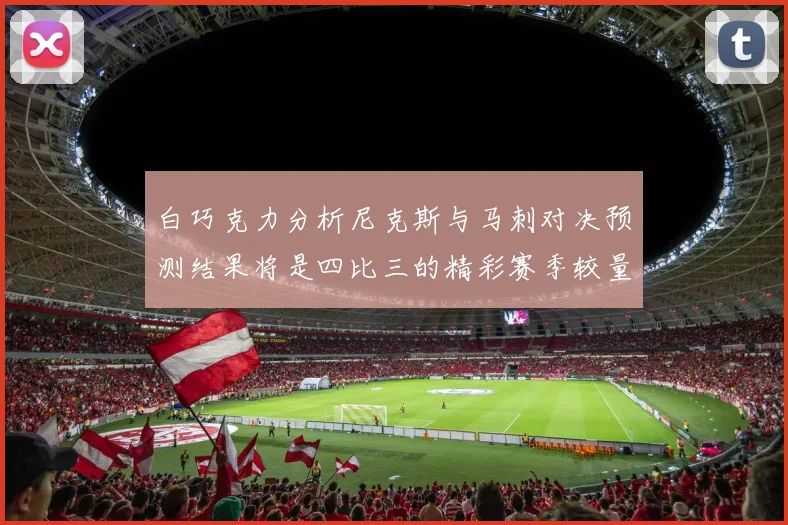 白巧克力分析尼克斯与马刺对决预测结果将是四比三的精彩赛季较量