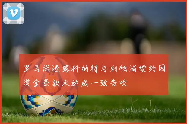罗马诺透露科纳特与利物浦续约因奖金条款未达成一致告吹