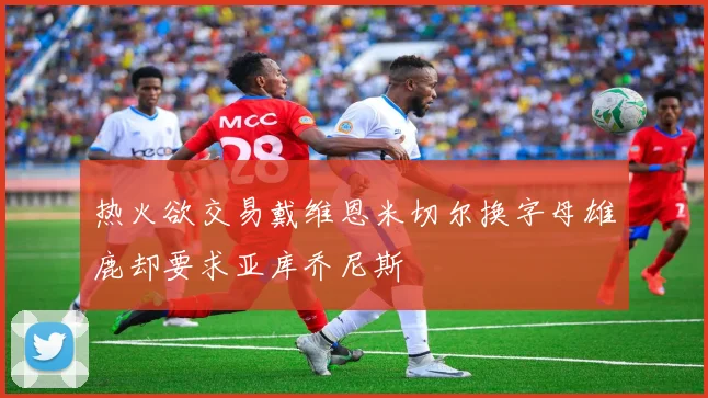热火欲交易戴维恩米切尔换字母雄鹿却要求亚库乔尼斯