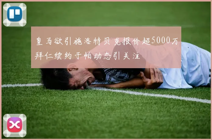 皇马欲引施洛特贝克报价超5000万拜仁续约于帕动态引关注