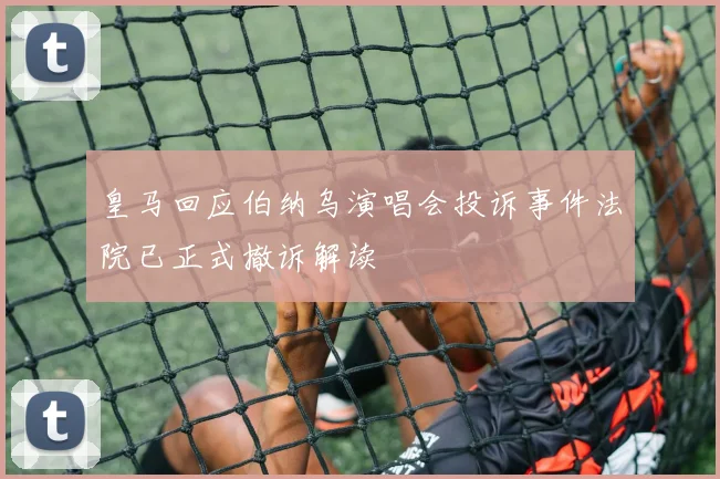 皇马回应伯纳乌演唱会投诉事件法院已正式撤诉解读
