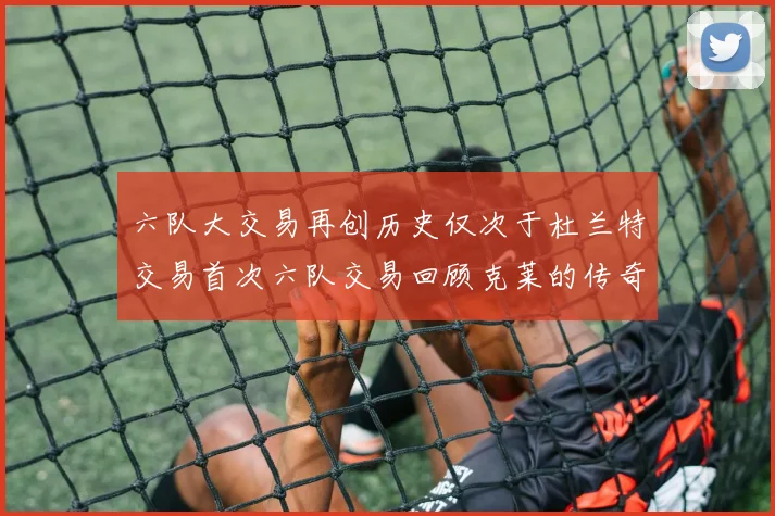 六队大交易再创历史仅次于杜兰特交易首次六队交易回顾克莱的传奇时刻