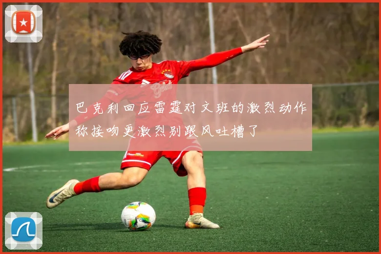 巴克利回应雷霆对文班的激烈动作称接吻更激烈别跟风吐槽了