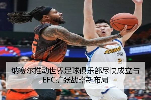 纳赛尔推动世界足球俱乐部尽快成立与EFC扩张战略新布局